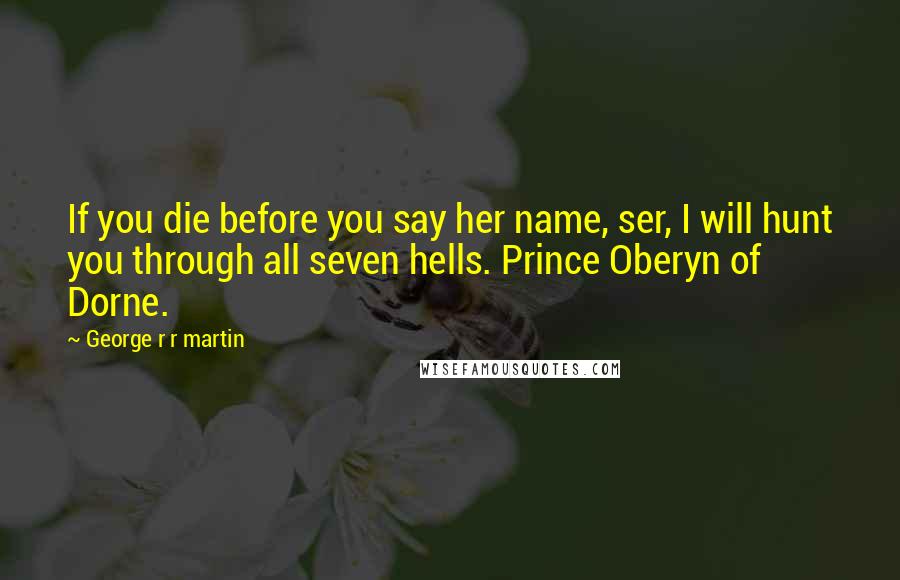 George R R Martin Quotes: If you die before you say her name, ser, I will hunt you through all seven hells. Prince Oberyn of Dorne.