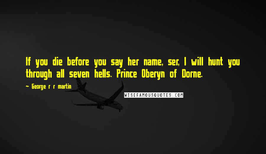 George R R Martin Quotes: If you die before you say her name, ser, I will hunt you through all seven hells. Prince Oberyn of Dorne.