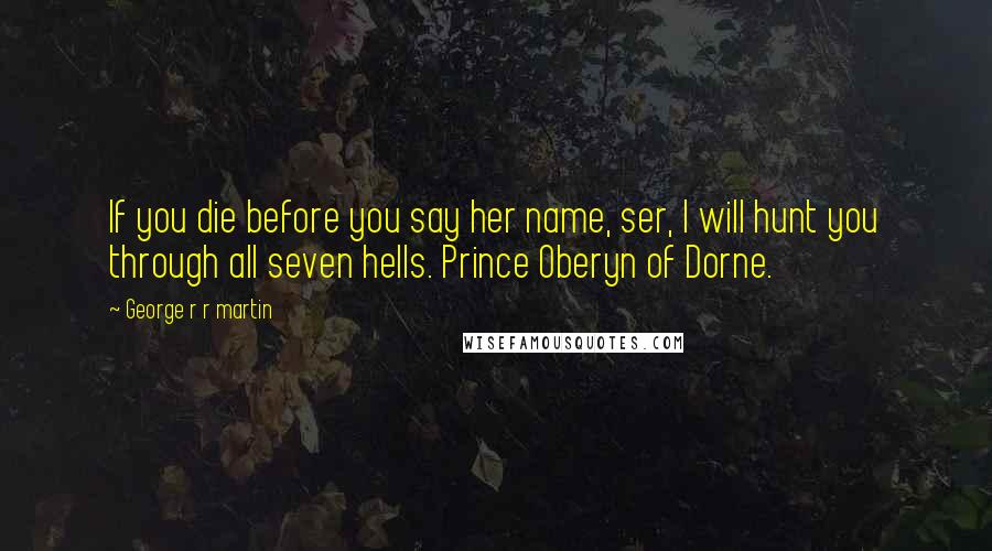 George R R Martin Quotes: If you die before you say her name, ser, I will hunt you through all seven hells. Prince Oberyn of Dorne.