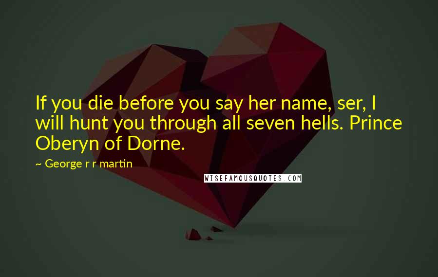 George R R Martin Quotes: If you die before you say her name, ser, I will hunt you through all seven hells. Prince Oberyn of Dorne.