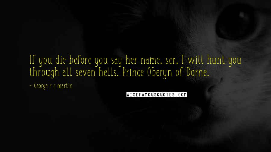 George R R Martin Quotes: If you die before you say her name, ser, I will hunt you through all seven hells. Prince Oberyn of Dorne.