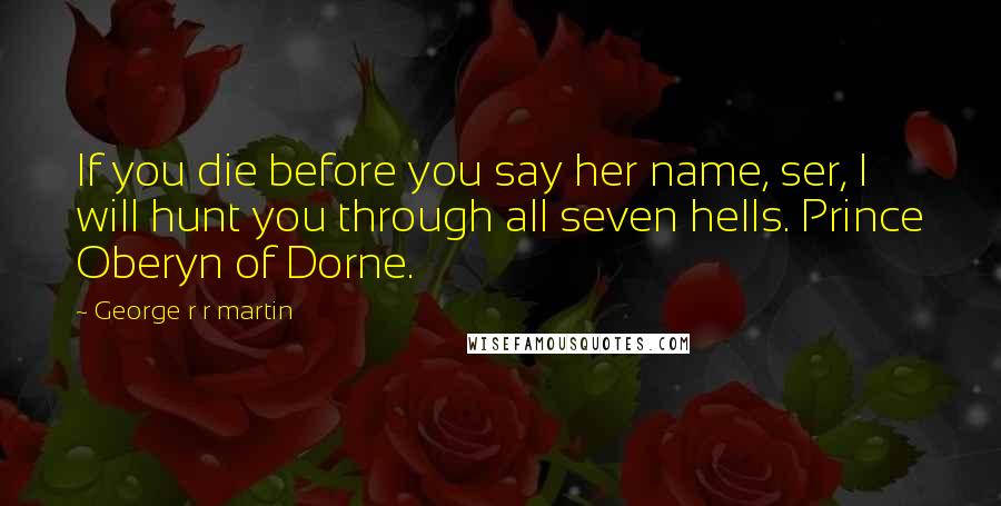 George R R Martin Quotes: If you die before you say her name, ser, I will hunt you through all seven hells. Prince Oberyn of Dorne.