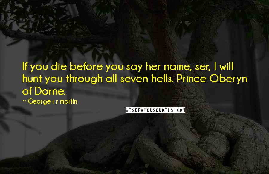 George R R Martin Quotes: If you die before you say her name, ser, I will hunt you through all seven hells. Prince Oberyn of Dorne.