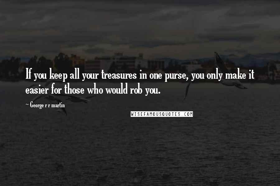 George R R Martin Quotes: If you keep all your treasures in one purse, you only make it easier for those who would rob you.