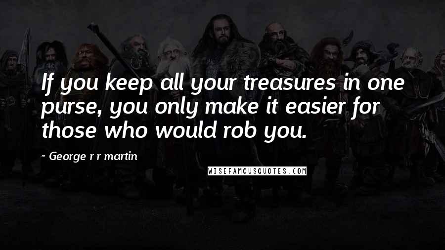 George R R Martin Quotes: If you keep all your treasures in one purse, you only make it easier for those who would rob you.