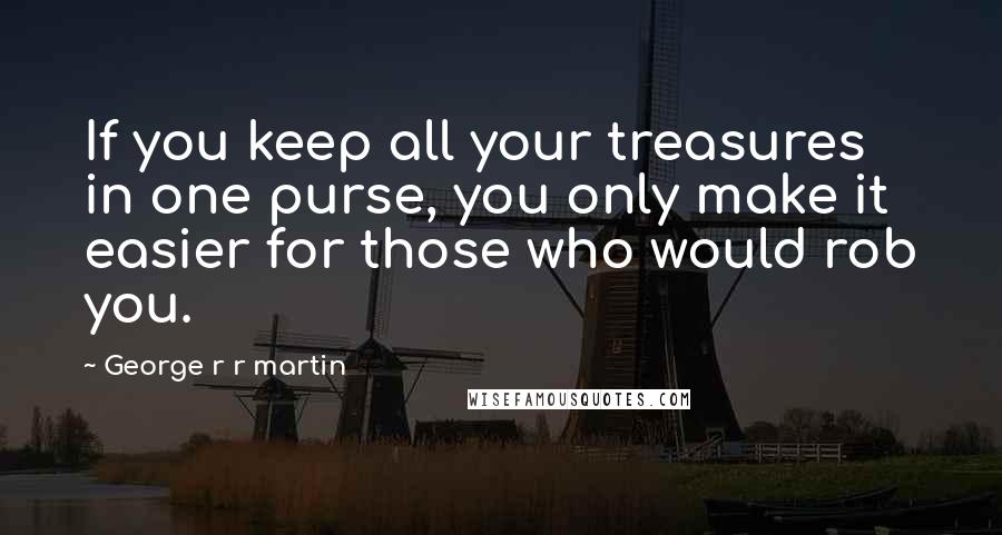 George R R Martin Quotes: If you keep all your treasures in one purse, you only make it easier for those who would rob you.