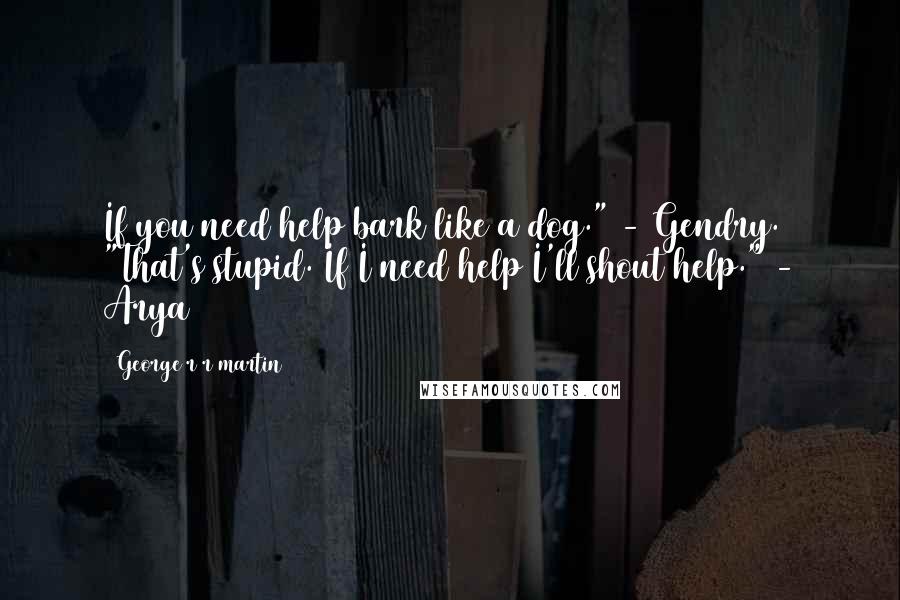 George R R Martin Quotes: If you need help bark like a dog." - Gendry. "That's stupid. If I need help I'll shout help." - Arya