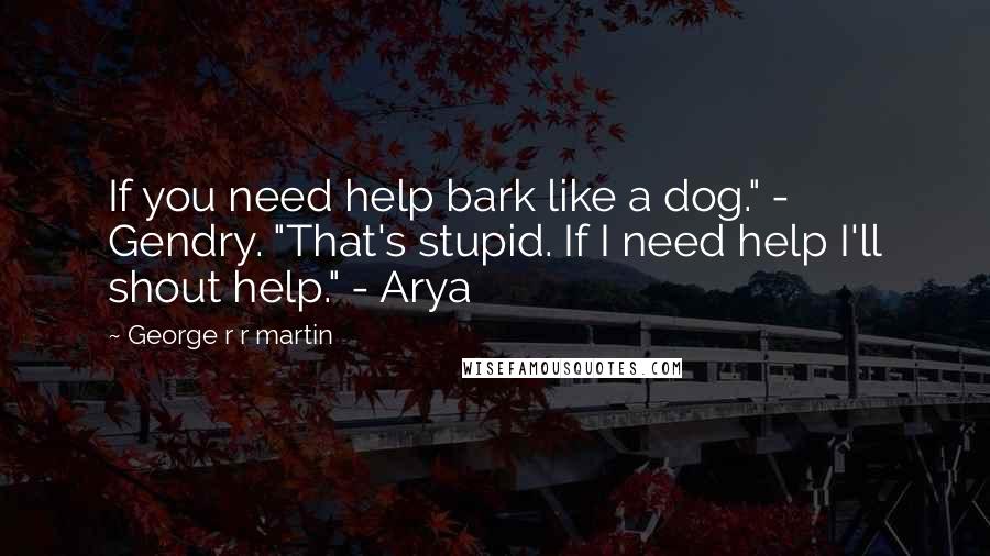 George R R Martin Quotes: If you need help bark like a dog." - Gendry. "That's stupid. If I need help I'll shout help." - Arya