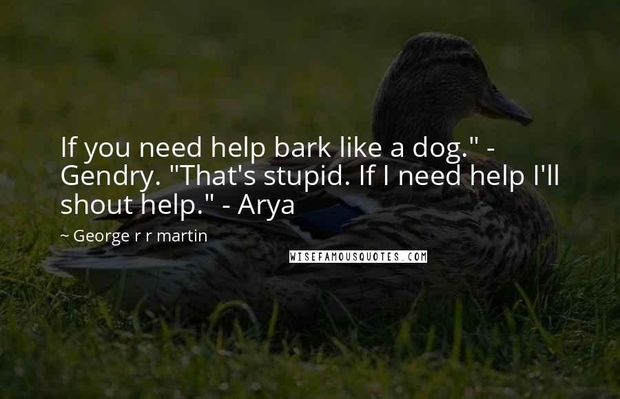 George R R Martin Quotes: If you need help bark like a dog." - Gendry. "That's stupid. If I need help I'll shout help." - Arya