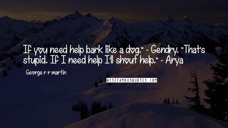 George R R Martin Quotes: If you need help bark like a dog." - Gendry. "That's stupid. If I need help I'll shout help." - Arya