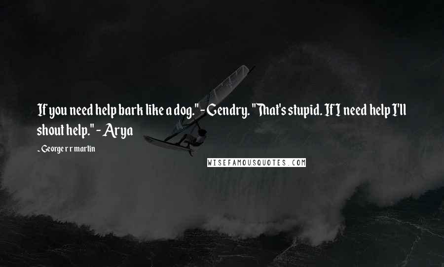 George R R Martin Quotes: If you need help bark like a dog." - Gendry. "That's stupid. If I need help I'll shout help." - Arya