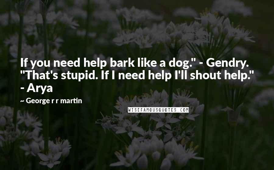 George R R Martin Quotes: If you need help bark like a dog." - Gendry. "That's stupid. If I need help I'll shout help." - Arya