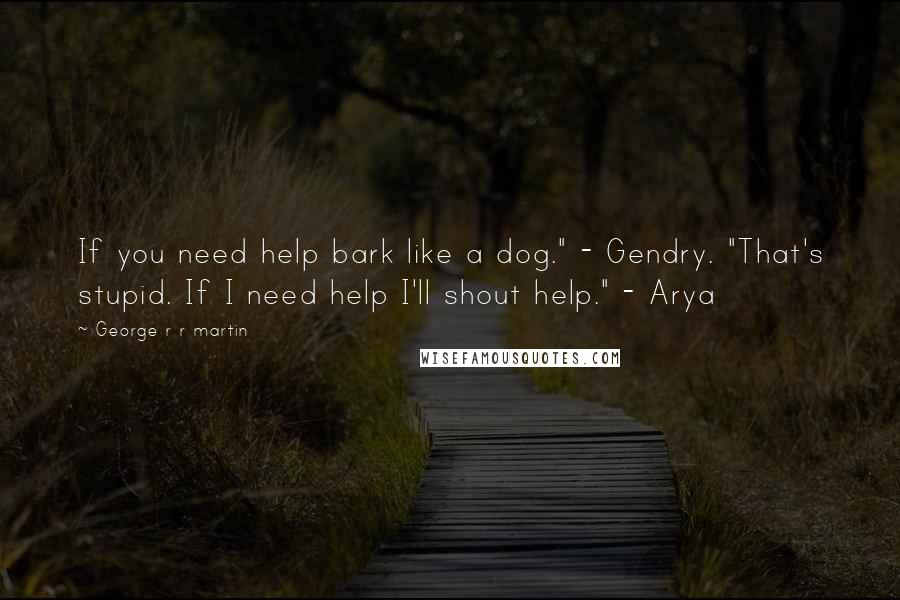 George R R Martin Quotes: If you need help bark like a dog." - Gendry. "That's stupid. If I need help I'll shout help." - Arya