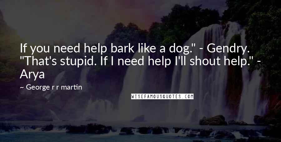 George R R Martin Quotes: If you need help bark like a dog." - Gendry. "That's stupid. If I need help I'll shout help." - Arya