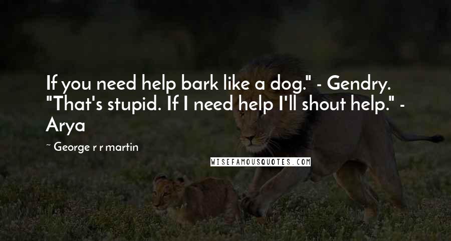 George R R Martin Quotes: If you need help bark like a dog." - Gendry. "That's stupid. If I need help I'll shout help." - Arya