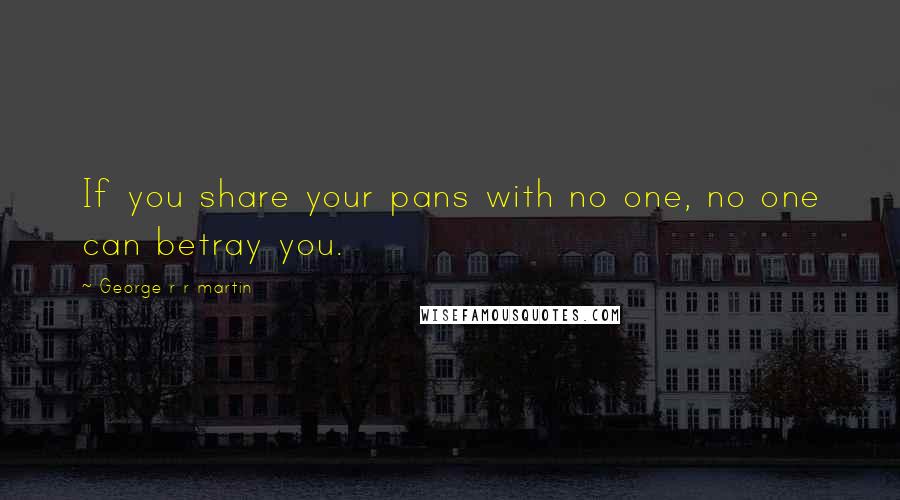 George R R Martin Quotes: If you share your pans with no one, no one can betray you.