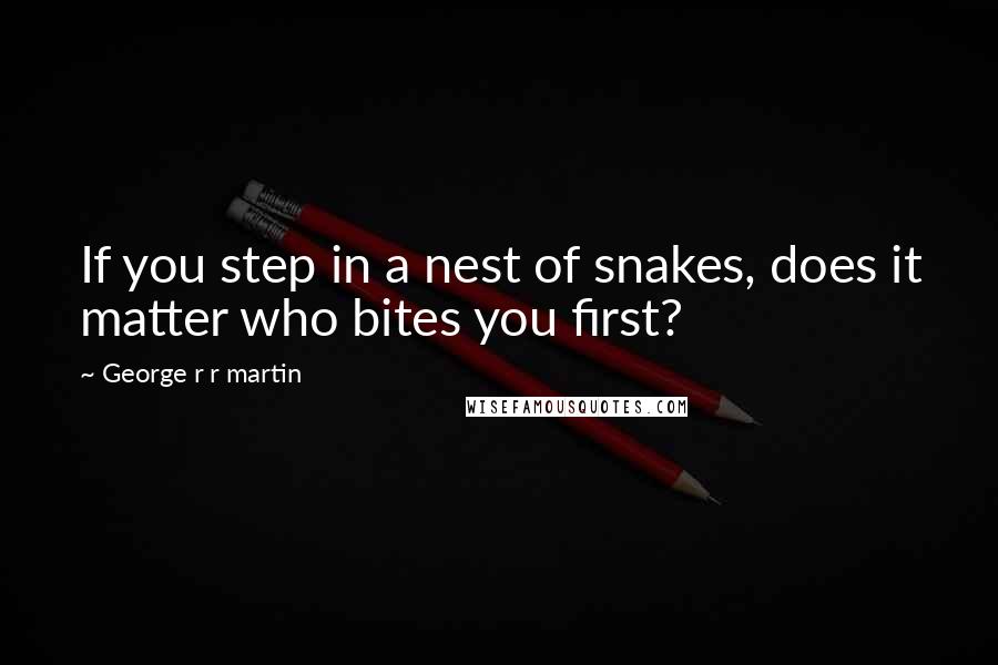 George R R Martin Quotes: If you step in a nest of snakes, does it matter who bites you first?