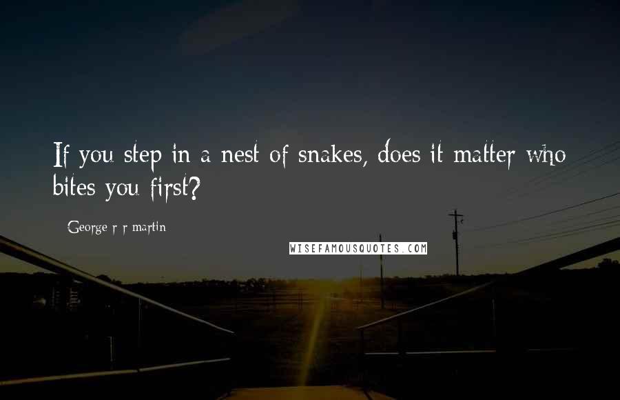 George R R Martin Quotes: If you step in a nest of snakes, does it matter who bites you first?