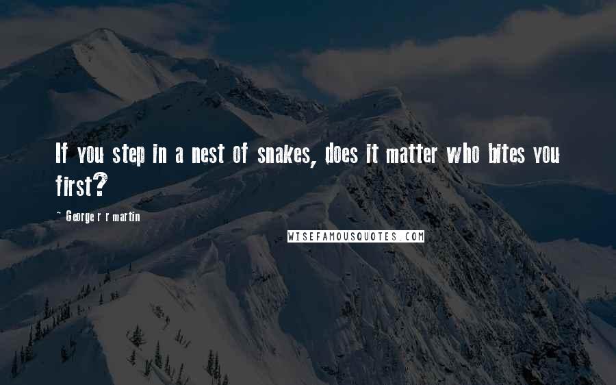 George R R Martin Quotes: If you step in a nest of snakes, does it matter who bites you first?