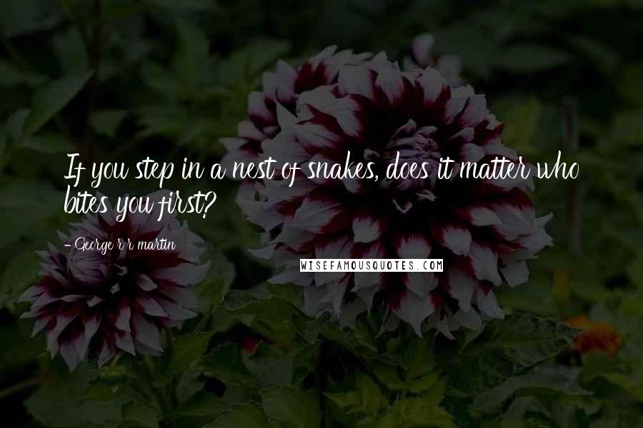 George R R Martin Quotes: If you step in a nest of snakes, does it matter who bites you first?