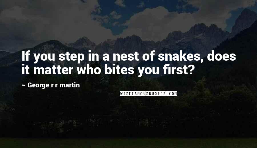 George R R Martin Quotes: If you step in a nest of snakes, does it matter who bites you first?