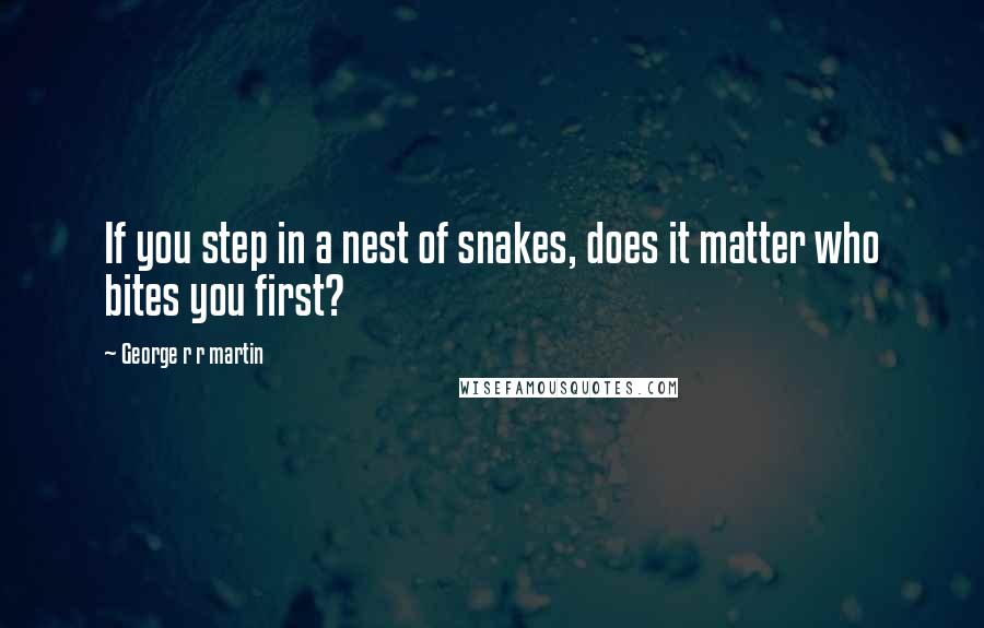 George R R Martin Quotes: If you step in a nest of snakes, does it matter who bites you first?