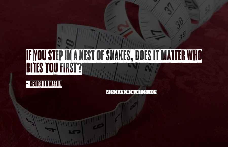 George R R Martin Quotes: If you step in a nest of snakes, does it matter who bites you first?