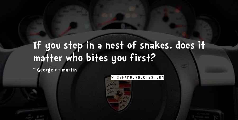 George R R Martin Quotes: If you step in a nest of snakes, does it matter who bites you first?