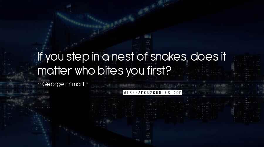 George R R Martin Quotes: If you step in a nest of snakes, does it matter who bites you first?