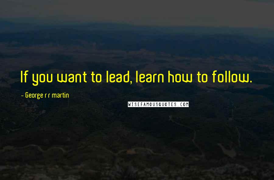 George R R Martin Quotes: If you want to lead, learn how to follow.