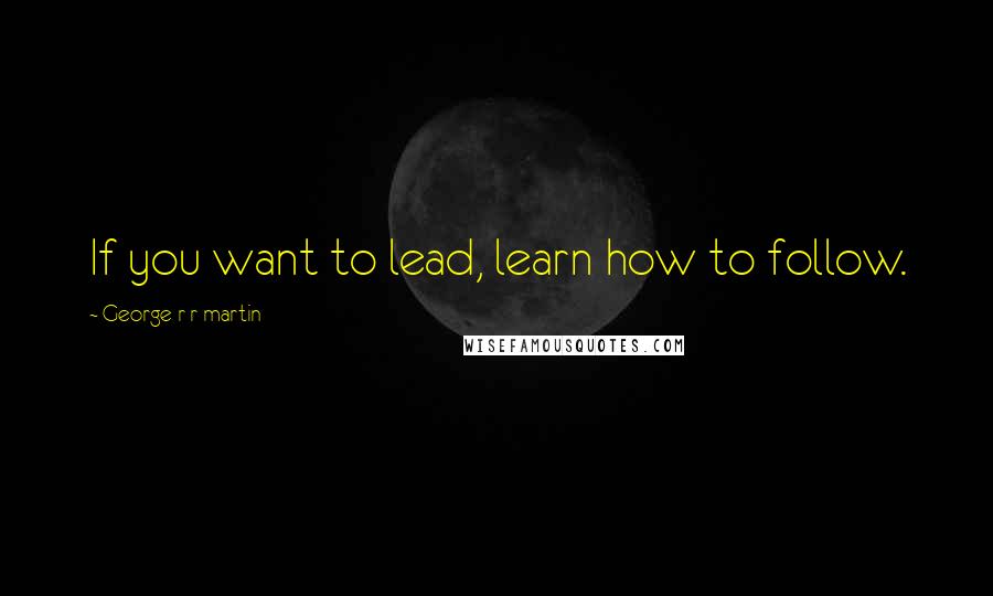 George R R Martin Quotes: If you want to lead, learn how to follow.