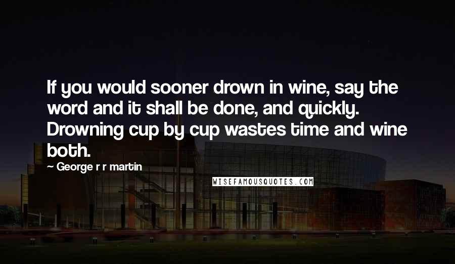 George R R Martin Quotes: If you would sooner drown in wine, say the word and it shall be done, and quickly. Drowning cup by cup wastes time and wine both.