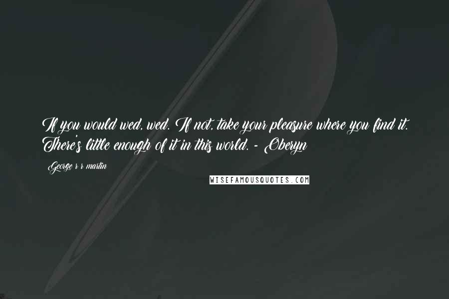 George R R Martin Quotes: If you would wed, wed. If not, take your pleasure where you find it. There's little enough of it in this world. - Oberyn
