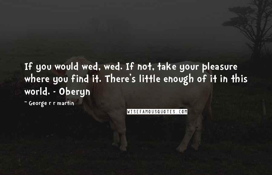 George R R Martin Quotes: If you would wed, wed. If not, take your pleasure where you find it. There's little enough of it in this world. - Oberyn