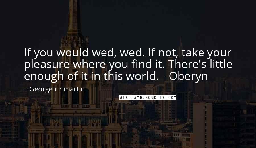 George R R Martin Quotes: If you would wed, wed. If not, take your pleasure where you find it. There's little enough of it in this world. - Oberyn