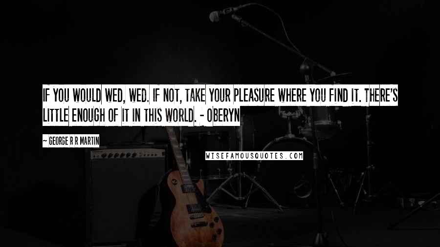 George R R Martin Quotes: If you would wed, wed. If not, take your pleasure where you find it. There's little enough of it in this world. - Oberyn