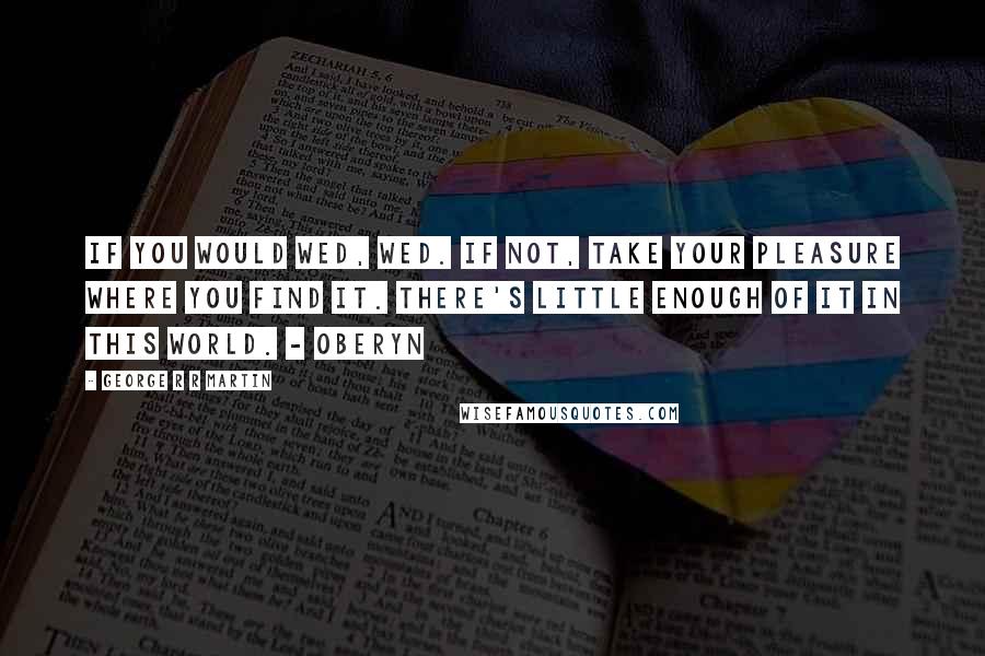 George R R Martin Quotes: If you would wed, wed. If not, take your pleasure where you find it. There's little enough of it in this world. - Oberyn