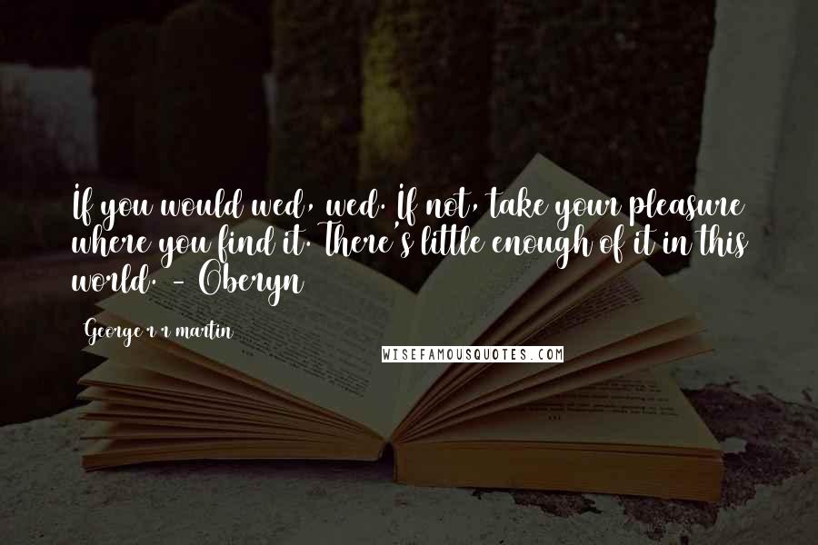 George R R Martin Quotes: If you would wed, wed. If not, take your pleasure where you find it. There's little enough of it in this world. - Oberyn