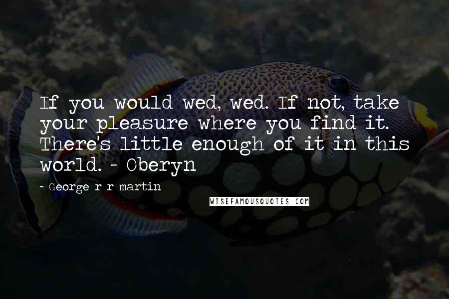George R R Martin Quotes: If you would wed, wed. If not, take your pleasure where you find it. There's little enough of it in this world. - Oberyn