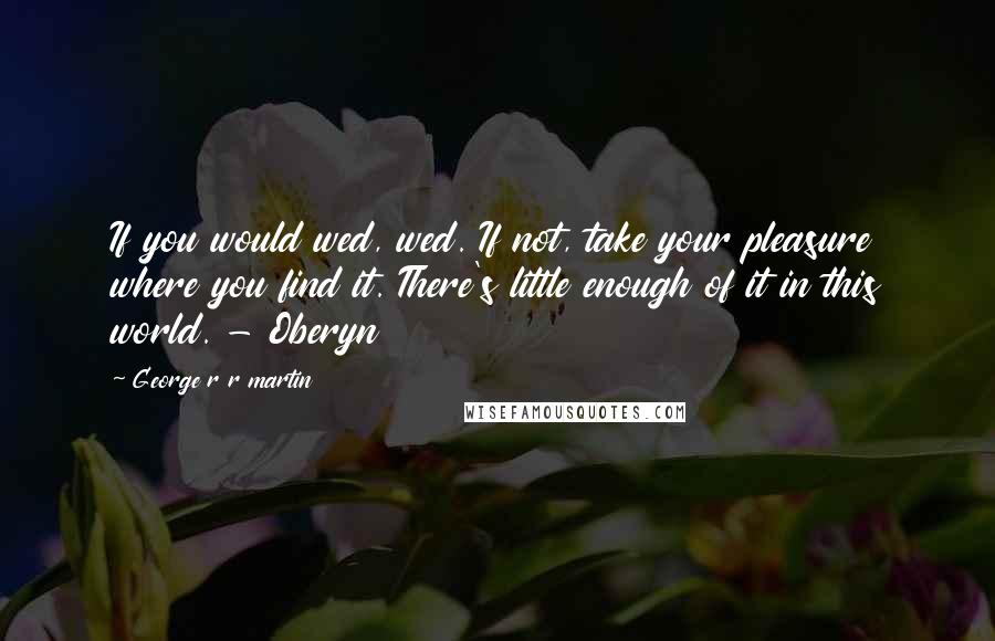 George R R Martin Quotes: If you would wed, wed. If not, take your pleasure where you find it. There's little enough of it in this world. - Oberyn