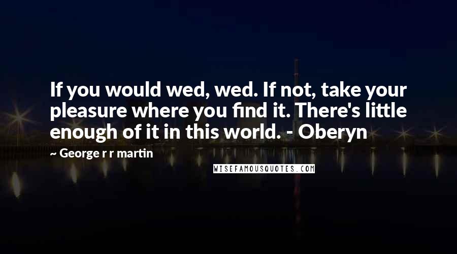 George R R Martin Quotes: If you would wed, wed. If not, take your pleasure where you find it. There's little enough of it in this world. - Oberyn