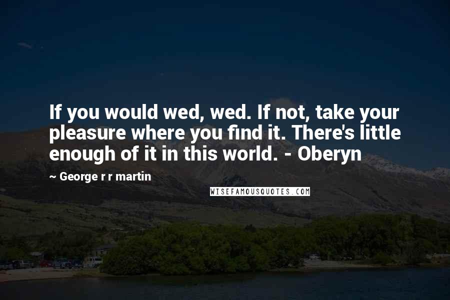 George R R Martin Quotes: If you would wed, wed. If not, take your pleasure where you find it. There's little enough of it in this world. - Oberyn