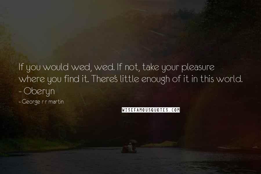 George R R Martin Quotes: If you would wed, wed. If not, take your pleasure where you find it. There's little enough of it in this world. - Oberyn