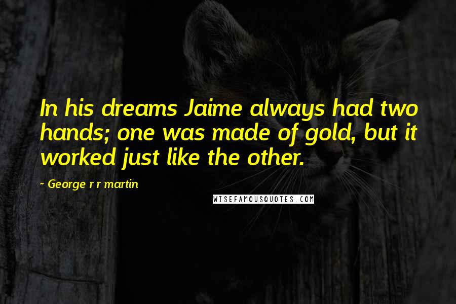 George R R Martin Quotes: In his dreams Jaime always had two hands; one was made of gold, but it worked just like the other.