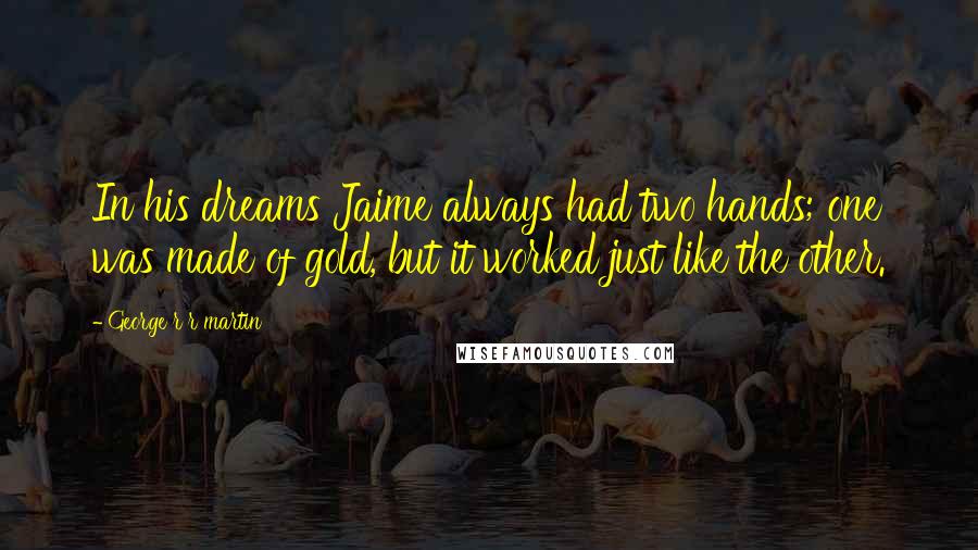 George R R Martin Quotes: In his dreams Jaime always had two hands; one was made of gold, but it worked just like the other.