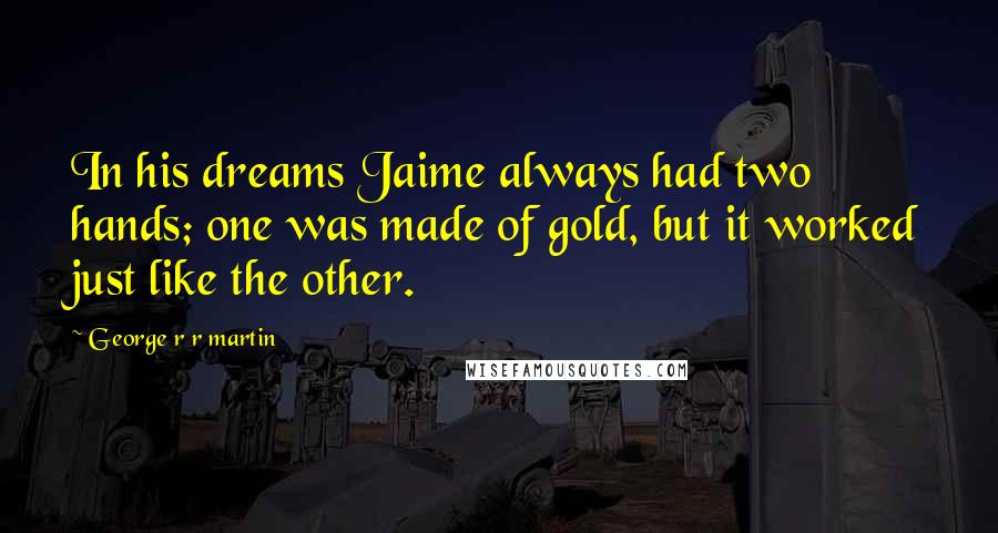 George R R Martin Quotes: In his dreams Jaime always had two hands; one was made of gold, but it worked just like the other.