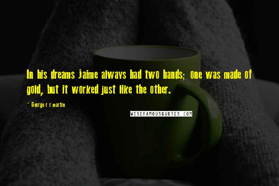 George R R Martin Quotes: In his dreams Jaime always had two hands; one was made of gold, but it worked just like the other.