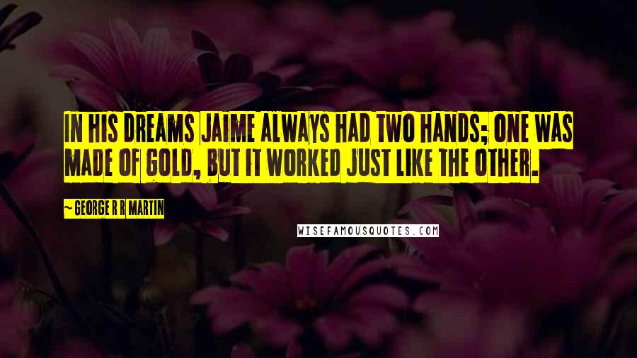 George R R Martin Quotes: In his dreams Jaime always had two hands; one was made of gold, but it worked just like the other.