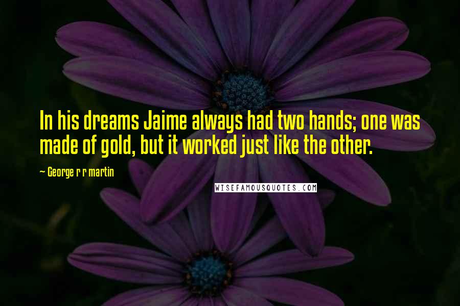 George R R Martin Quotes: In his dreams Jaime always had two hands; one was made of gold, but it worked just like the other.