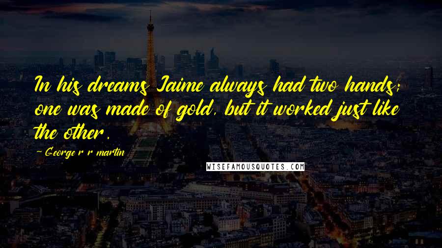 George R R Martin Quotes: In his dreams Jaime always had two hands; one was made of gold, but it worked just like the other.